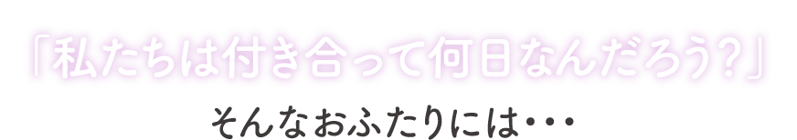 「私たちは付き合って何日なんだろう？」そんなおふたりには・・・