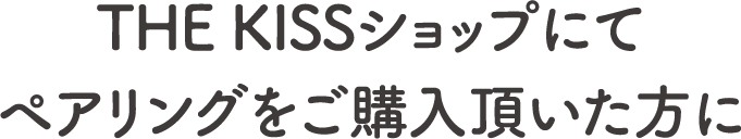THE KISSショップにてペアリングをご購入頂いた方に