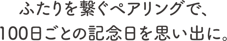 ふたりを繋ぐペアリングで、100日ごとの記念日を思い出に。